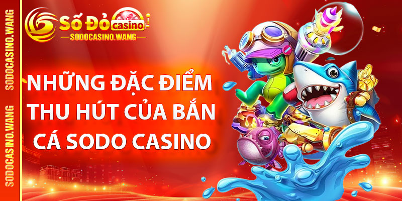 Những đặc điểm thu hút của bắn cá Sodo Casino