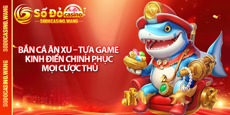 Bắn Cá Ăn Xu – Tựa Game Kinh Điển Chinh Phục Mọi Cược Thủ 1 Bắn Cá Ăn Xu – Tựa Game Kinh Điển Chinh Phục Mọi Cược Thủ
